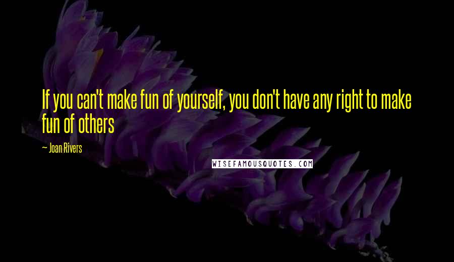 Joan Rivers Quotes: If you can't make fun of yourself, you don't have any right to make fun of others