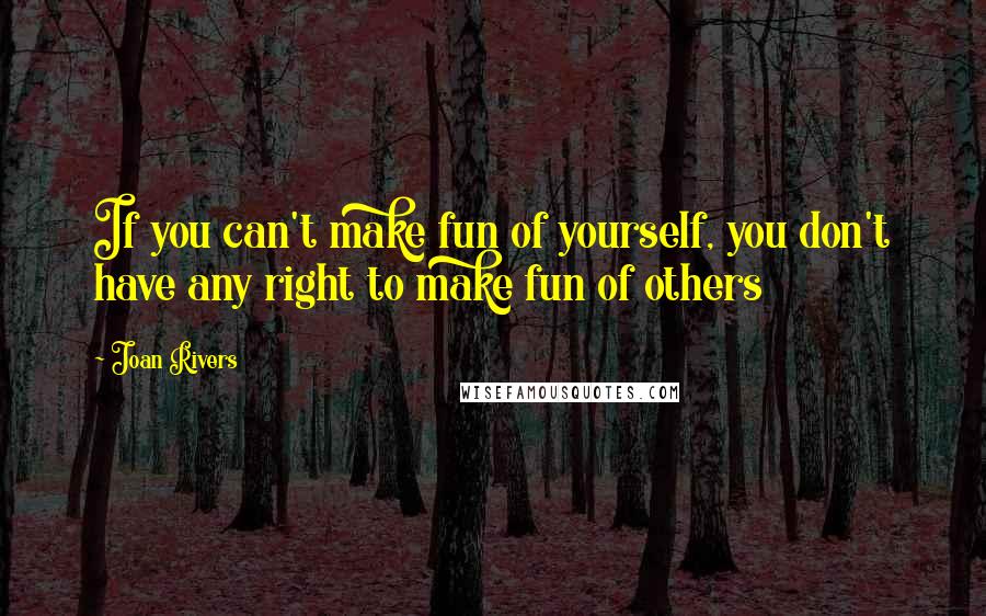 Joan Rivers Quotes: If you can't make fun of yourself, you don't have any right to make fun of others