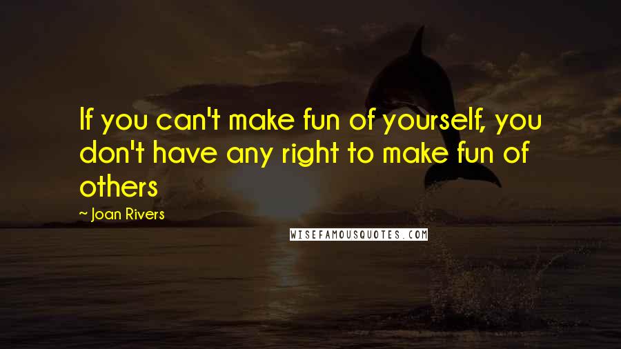 Joan Rivers Quotes: If you can't make fun of yourself, you don't have any right to make fun of others