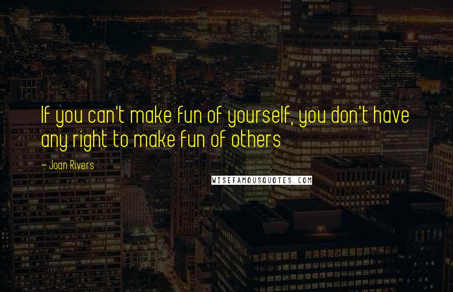 Joan Rivers Quotes: If you can't make fun of yourself, you don't have any right to make fun of others