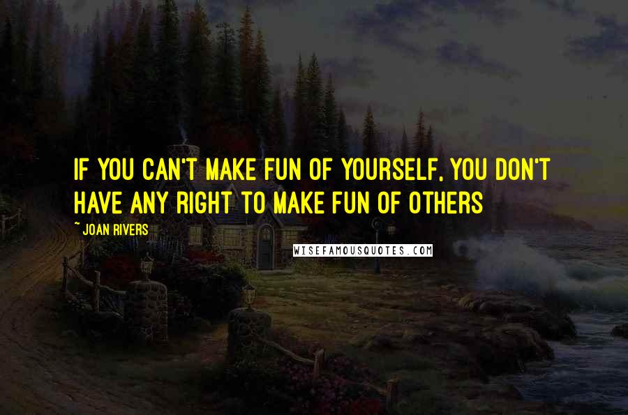 Joan Rivers Quotes: If you can't make fun of yourself, you don't have any right to make fun of others