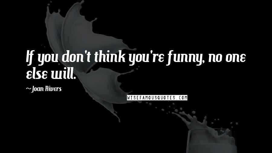 Joan Rivers Quotes: If you don't think you're funny, no one else will.