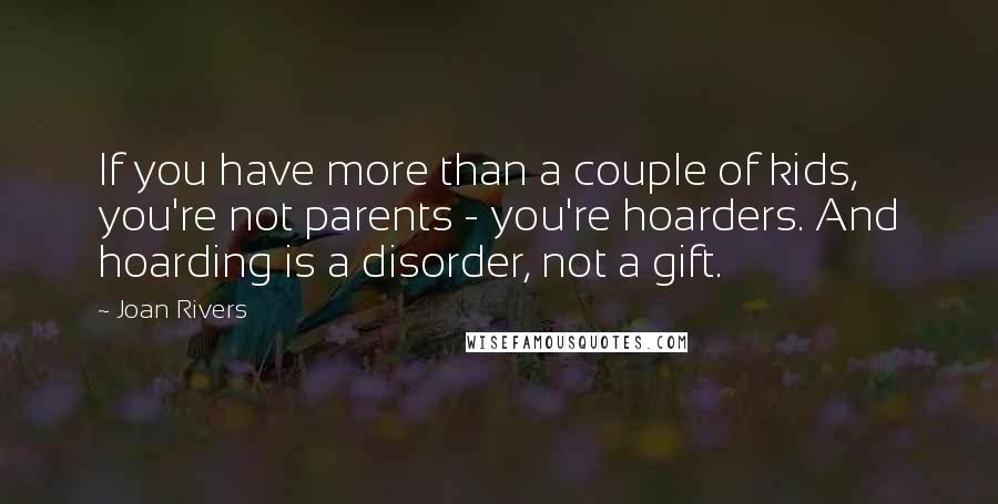 Joan Rivers Quotes: If you have more than a couple of kids, you're not parents - you're hoarders. And hoarding is a disorder, not a gift.