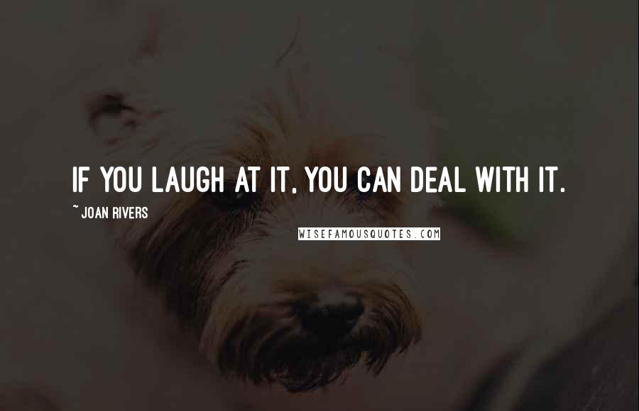 Joan Rivers Quotes: If you laugh at it, you can deal with it.