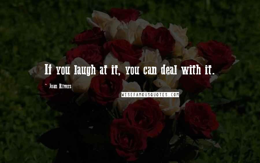 Joan Rivers Quotes: If you laugh at it, you can deal with it.