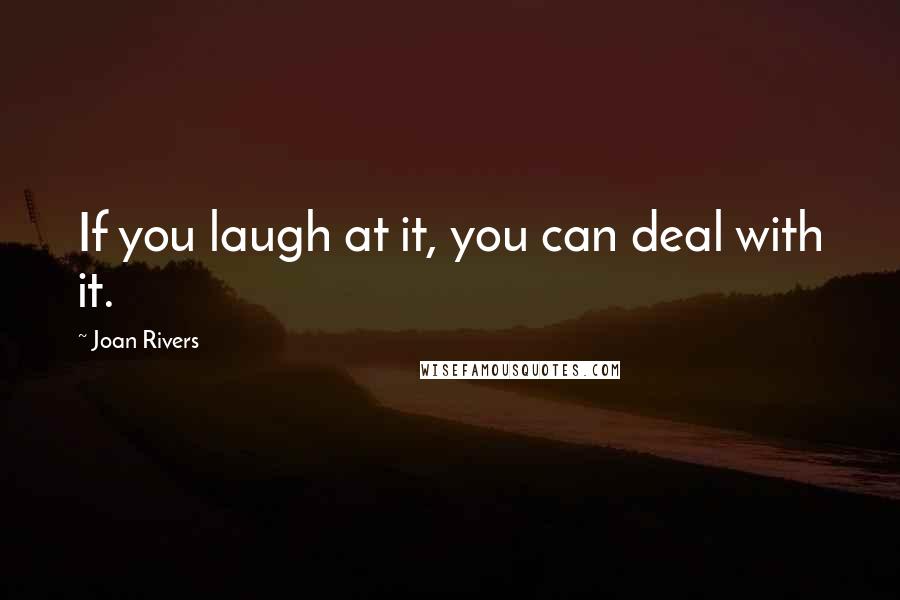 Joan Rivers Quotes: If you laugh at it, you can deal with it.
