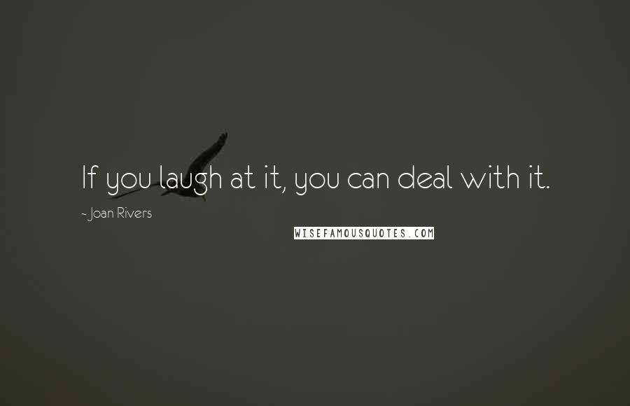 Joan Rivers Quotes: If you laugh at it, you can deal with it.