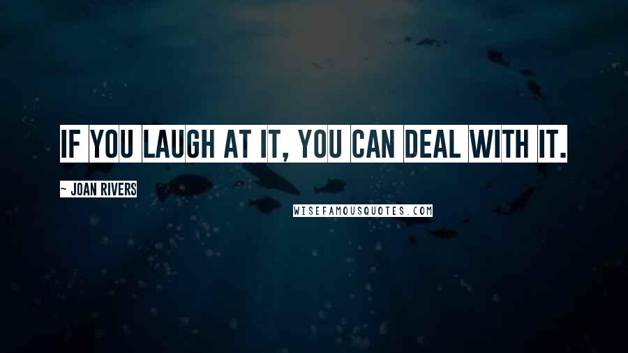 Joan Rivers Quotes: If you laugh at it, you can deal with it.