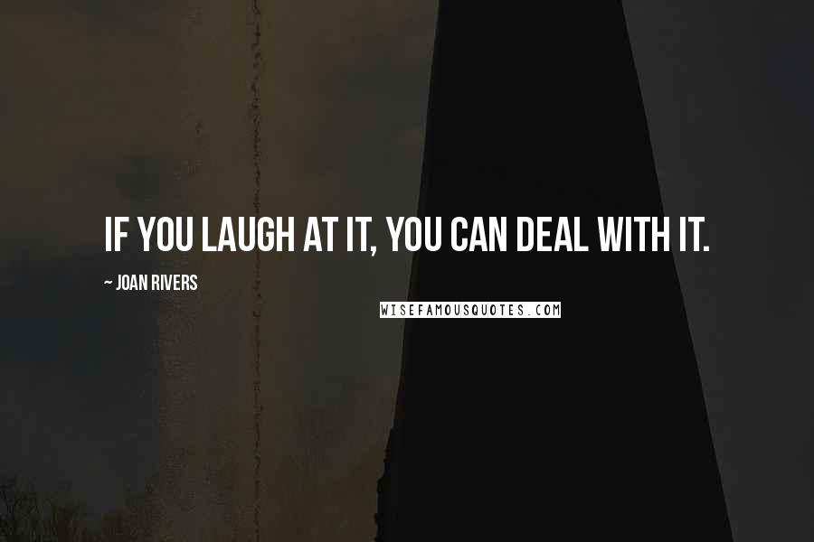 Joan Rivers Quotes: If you laugh at it, you can deal with it.