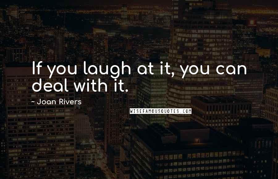 Joan Rivers Quotes: If you laugh at it, you can deal with it.