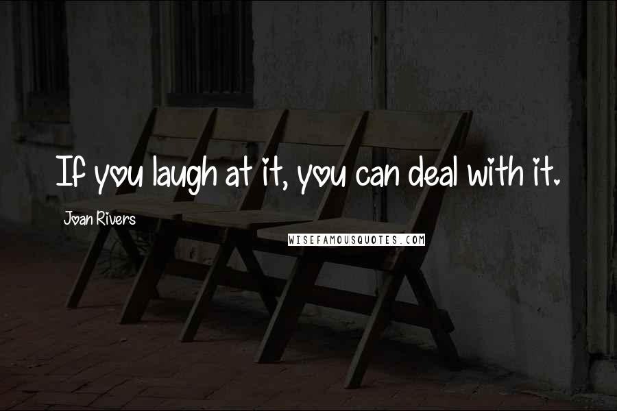 Joan Rivers Quotes: If you laugh at it, you can deal with it.