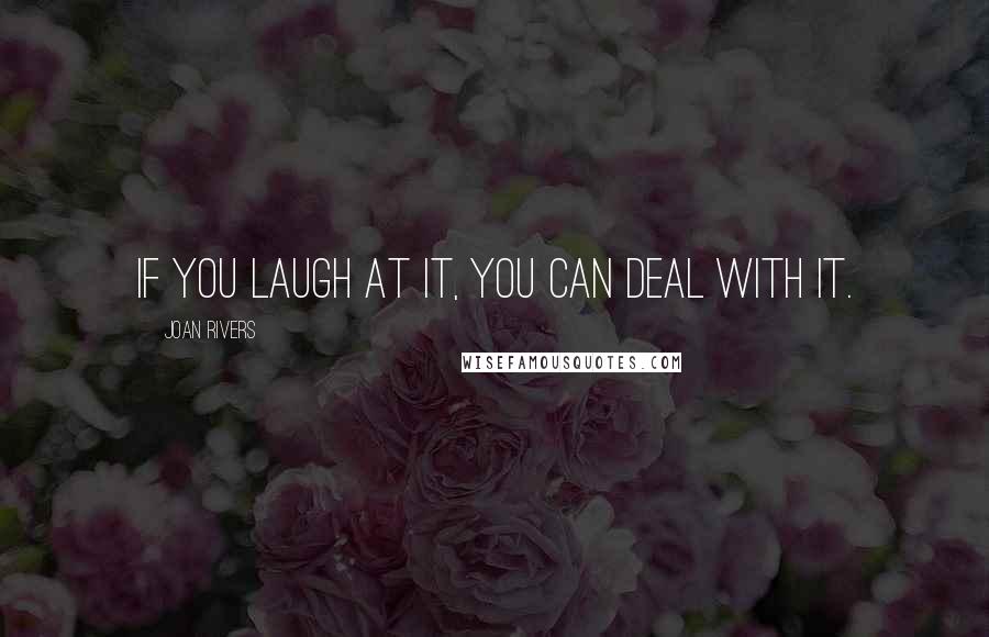 Joan Rivers Quotes: If you laugh at it, you can deal with it.