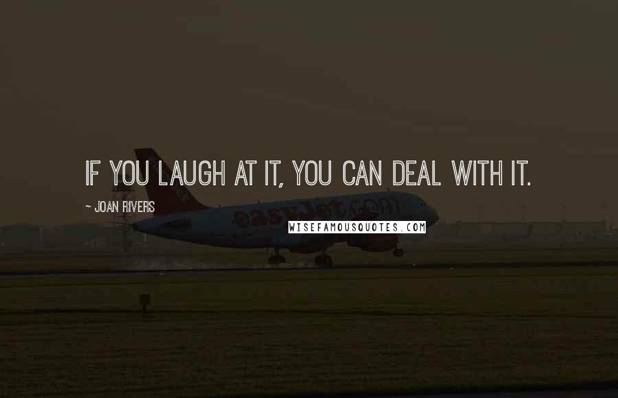Joan Rivers Quotes: If you laugh at it, you can deal with it.
