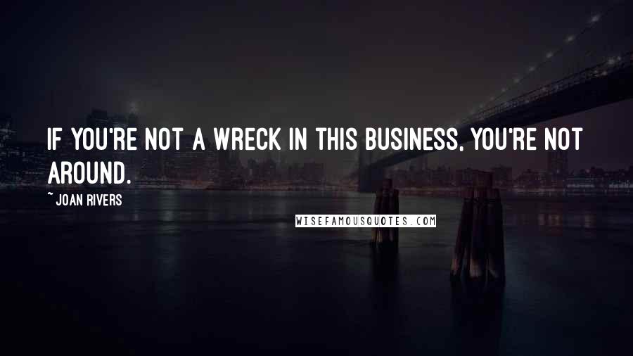 Joan Rivers Quotes: If you're not a wreck in this business, you're not around.