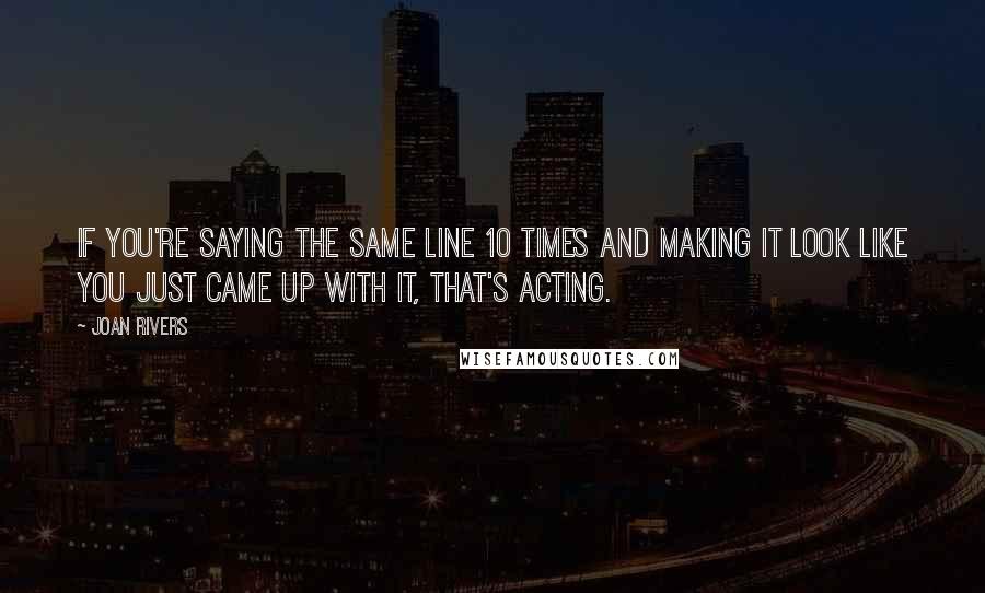 Joan Rivers Quotes: If you're saying the same line 10 times and making it look like you just came up with it, that's acting.