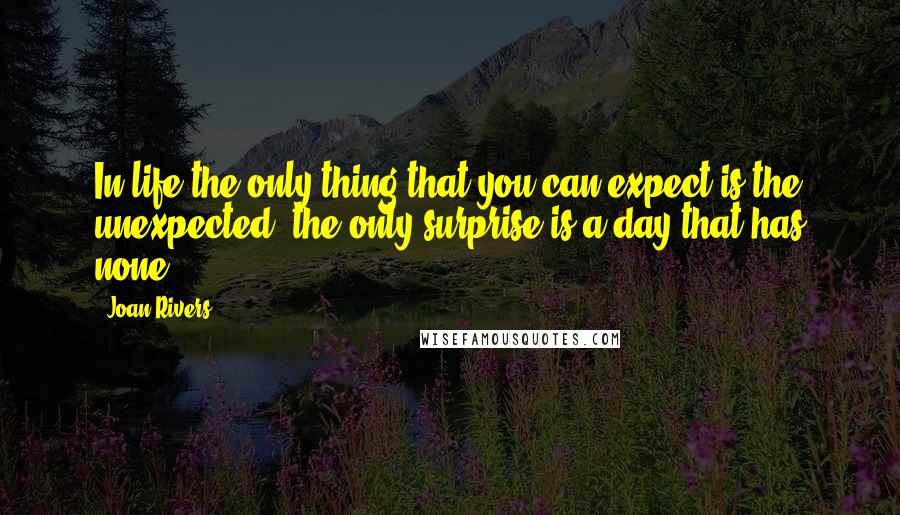 Joan Rivers Quotes: In life the only thing that you can expect is the unexpected; the only surprise is a day that has none.