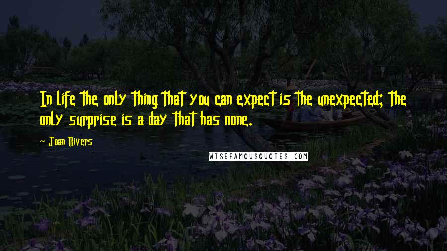 Joan Rivers Quotes: In life the only thing that you can expect is the unexpected; the only surprise is a day that has none.