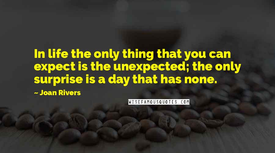 Joan Rivers Quotes: In life the only thing that you can expect is the unexpected; the only surprise is a day that has none.
