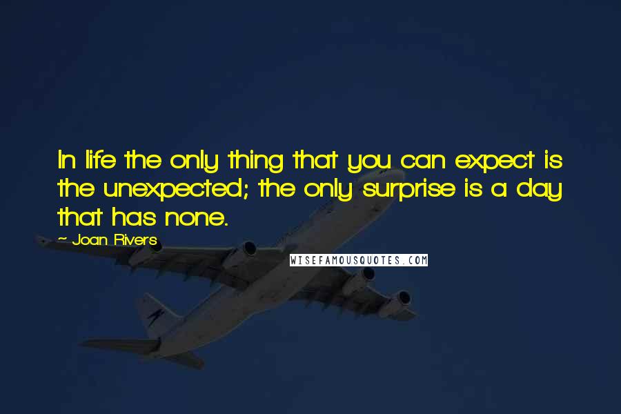 Joan Rivers Quotes: In life the only thing that you can expect is the unexpected; the only surprise is a day that has none.