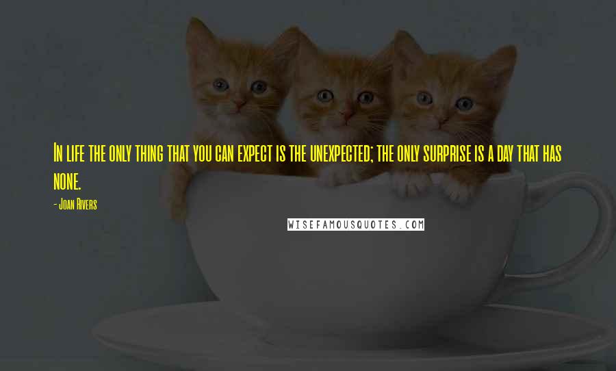 Joan Rivers Quotes: In life the only thing that you can expect is the unexpected; the only surprise is a day that has none.