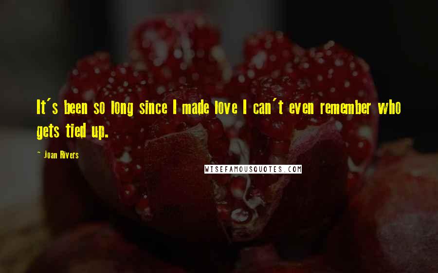 Joan Rivers Quotes: It's been so long since I made love I can't even remember who gets tied up.