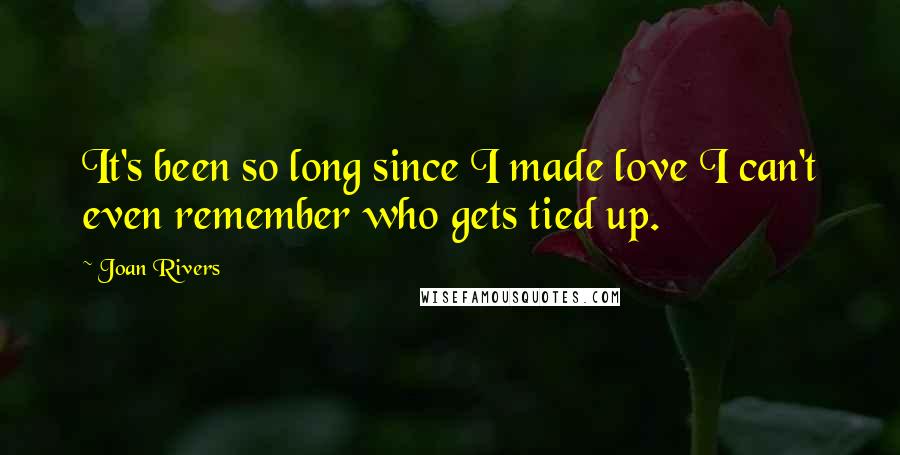 Joan Rivers Quotes: It's been so long since I made love I can't even remember who gets tied up.