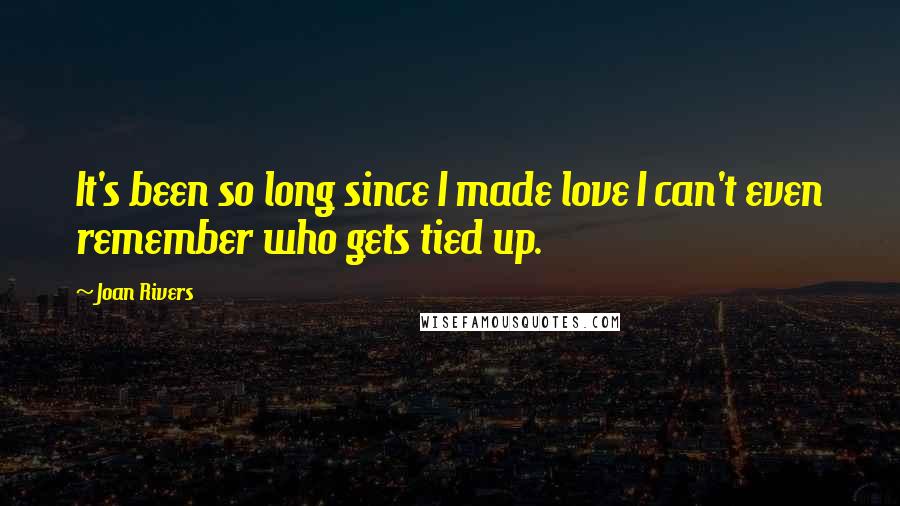 Joan Rivers Quotes: It's been so long since I made love I can't even remember who gets tied up.