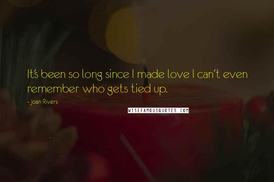 Joan Rivers Quotes: It's been so long since I made love I can't even remember who gets tied up.