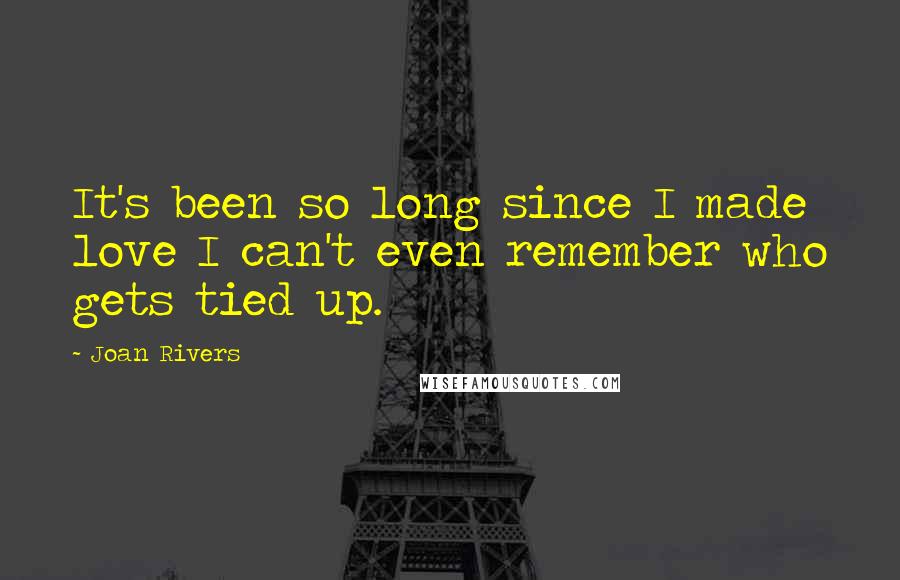 Joan Rivers Quotes: It's been so long since I made love I can't even remember who gets tied up.