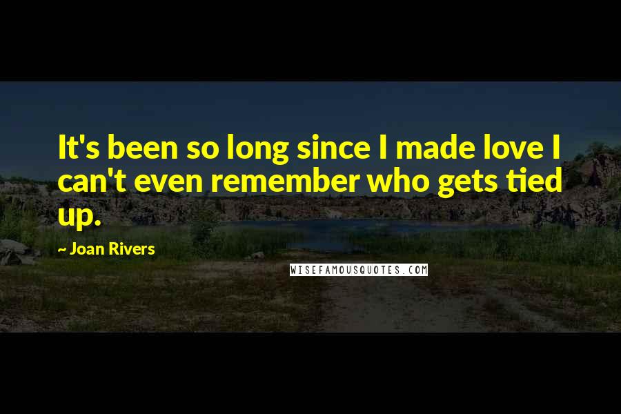Joan Rivers Quotes: It's been so long since I made love I can't even remember who gets tied up.