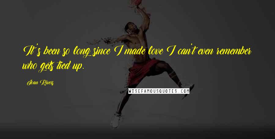 Joan Rivers Quotes: It's been so long since I made love I can't even remember who gets tied up.