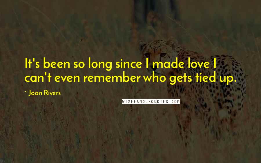 Joan Rivers Quotes: It's been so long since I made love I can't even remember who gets tied up.