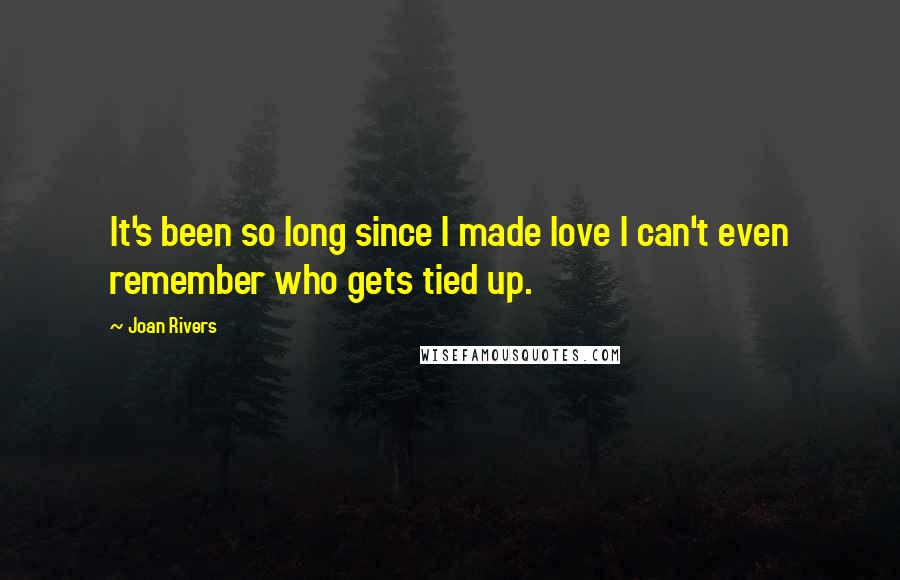 Joan Rivers Quotes: It's been so long since I made love I can't even remember who gets tied up.