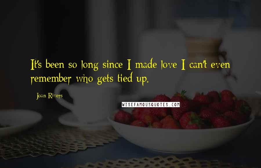 Joan Rivers Quotes: It's been so long since I made love I can't even remember who gets tied up.