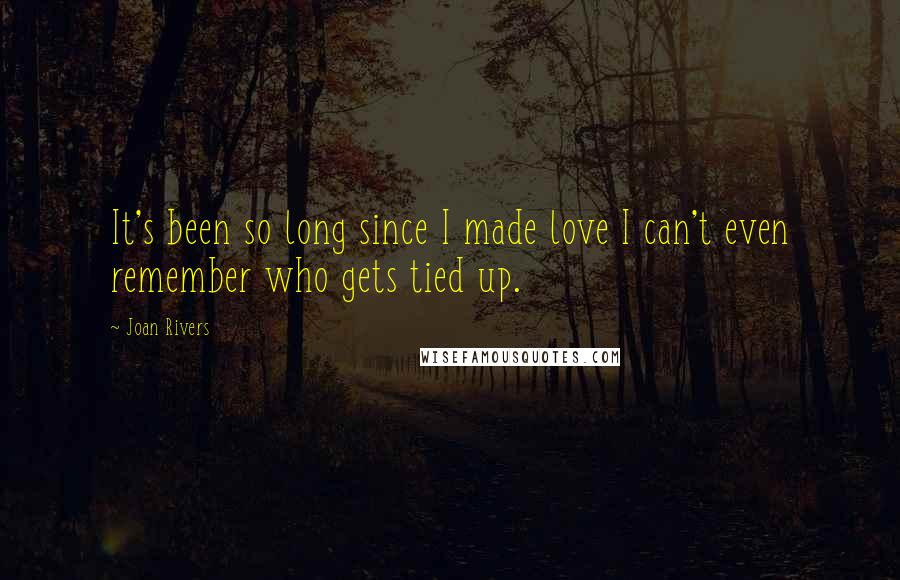 Joan Rivers Quotes: It's been so long since I made love I can't even remember who gets tied up.