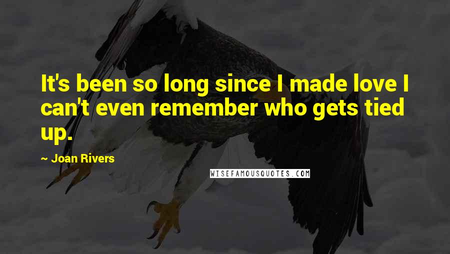 Joan Rivers Quotes: It's been so long since I made love I can't even remember who gets tied up.