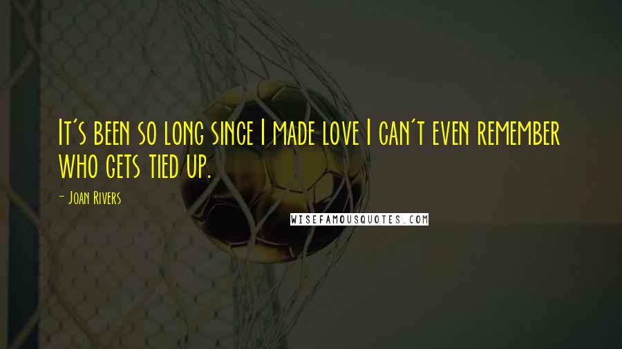 Joan Rivers Quotes: It's been so long since I made love I can't even remember who gets tied up.