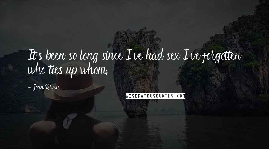Joan Rivers Quotes: It's been so long since I've had sex I've forgotten who ties up whom.