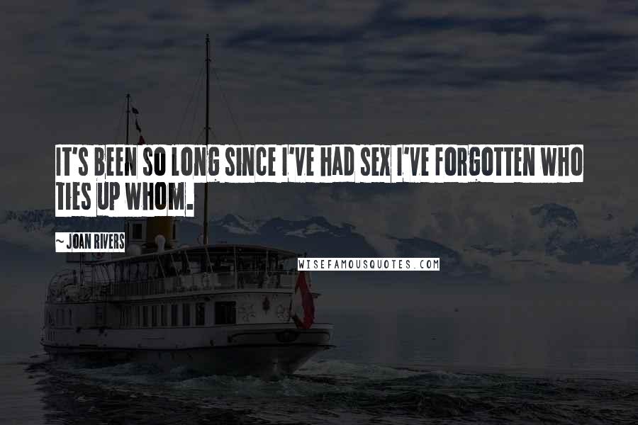 Joan Rivers Quotes: It's been so long since I've had sex I've forgotten who ties up whom.