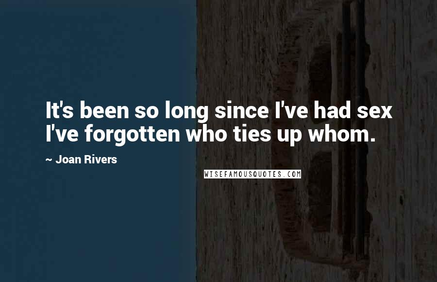 Joan Rivers Quotes: It's been so long since I've had sex I've forgotten who ties up whom.