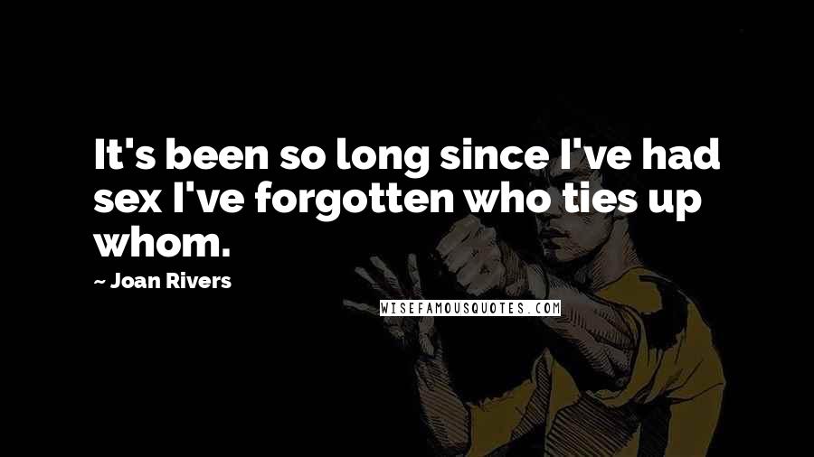Joan Rivers Quotes: It's been so long since I've had sex I've forgotten who ties up whom.