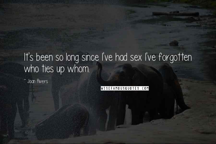Joan Rivers Quotes: It's been so long since I've had sex I've forgotten who ties up whom.