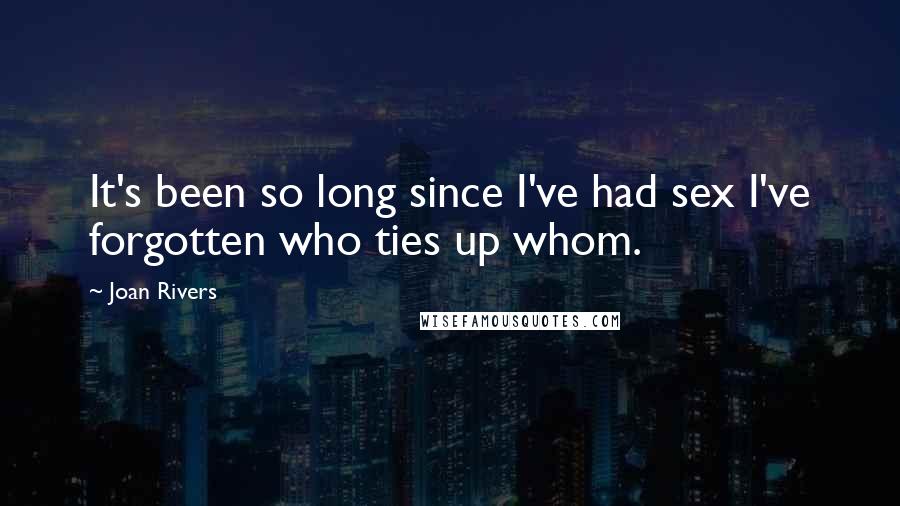 Joan Rivers Quotes: It's been so long since I've had sex I've forgotten who ties up whom.