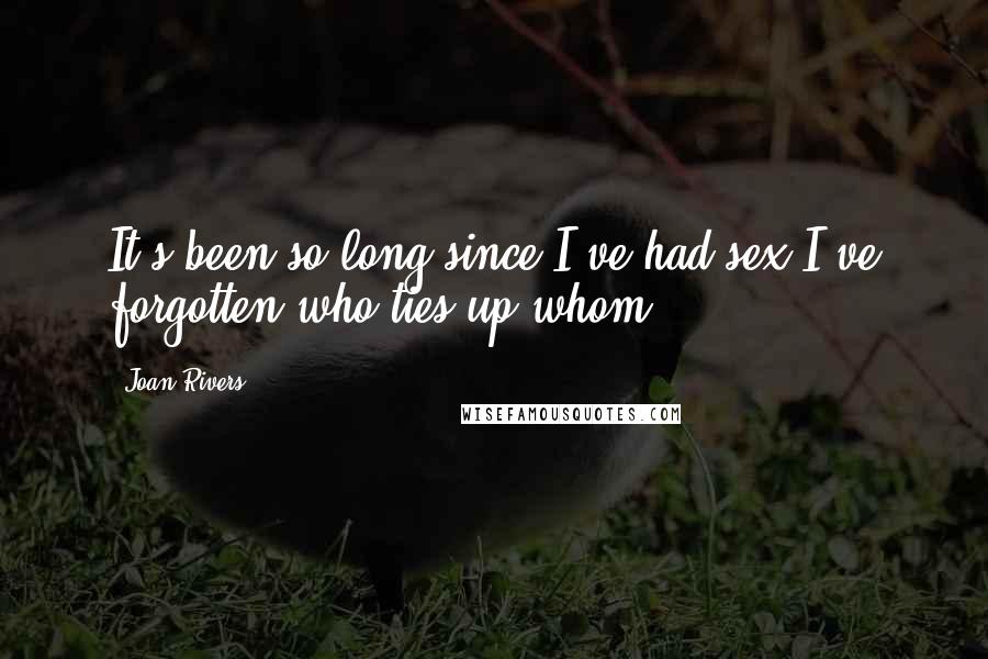 Joan Rivers Quotes: It's been so long since I've had sex I've forgotten who ties up whom.