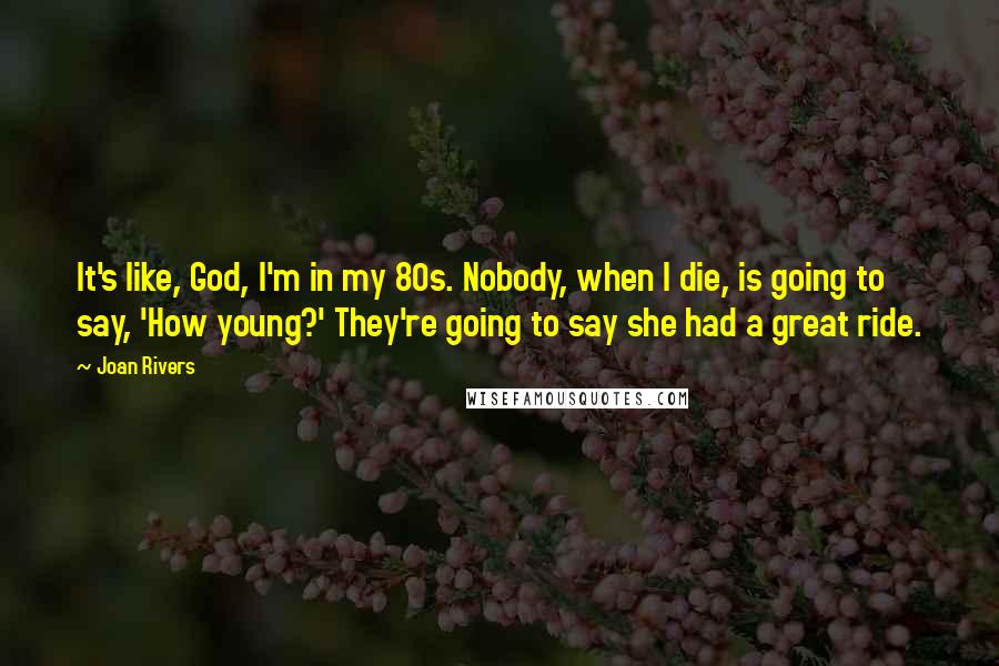 Joan Rivers Quotes: It's like, God, I'm in my 80s. Nobody, when I die, is going to say, 'How young?' They're going to say she had a great ride.