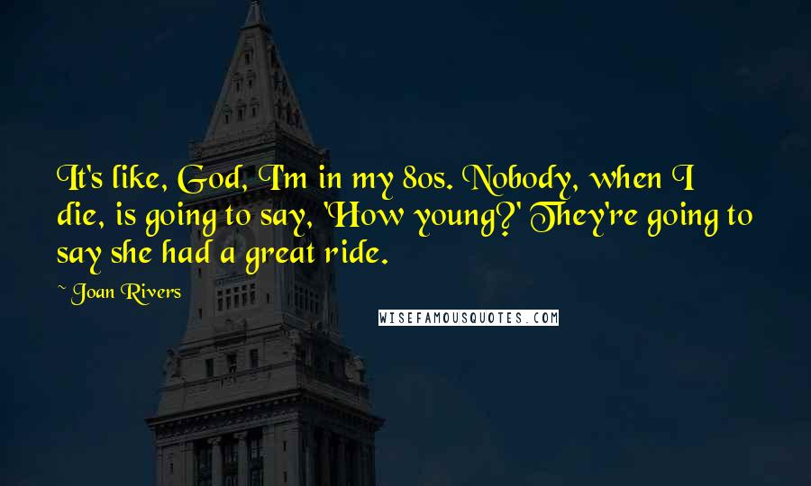 Joan Rivers Quotes: It's like, God, I'm in my 80s. Nobody, when I die, is going to say, 'How young?' They're going to say she had a great ride.
