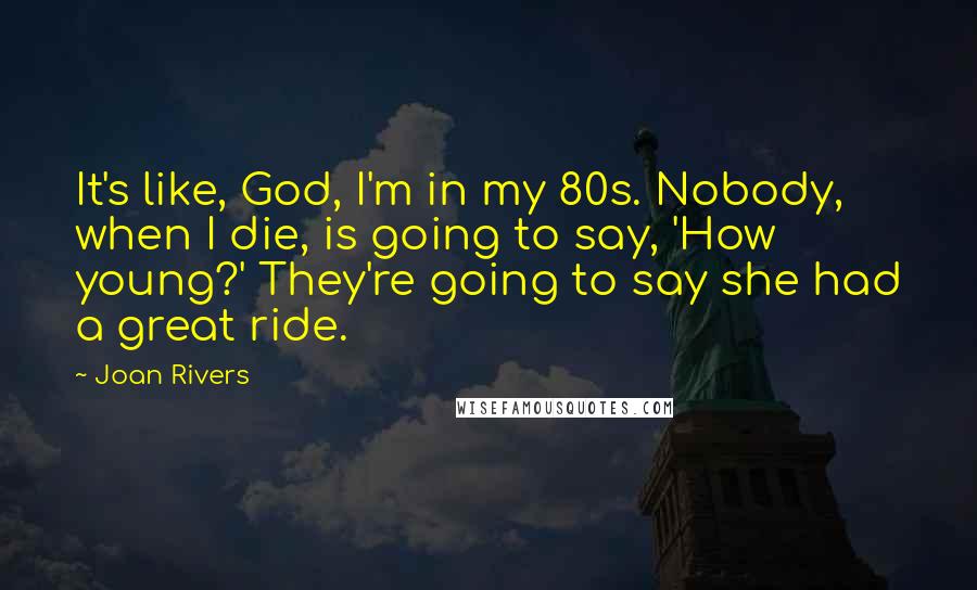 Joan Rivers Quotes: It's like, God, I'm in my 80s. Nobody, when I die, is going to say, 'How young?' They're going to say she had a great ride.