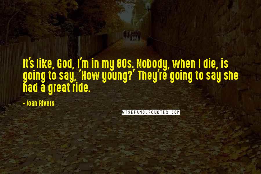Joan Rivers Quotes: It's like, God, I'm in my 80s. Nobody, when I die, is going to say, 'How young?' They're going to say she had a great ride.