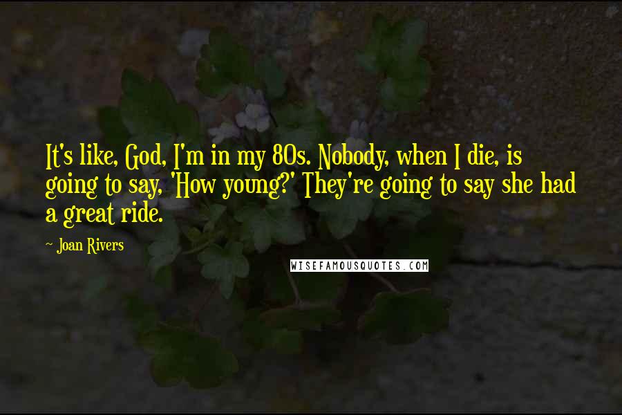 Joan Rivers Quotes: It's like, God, I'm in my 80s. Nobody, when I die, is going to say, 'How young?' They're going to say she had a great ride.