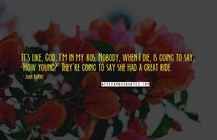 Joan Rivers Quotes: It's like, God, I'm in my 80s. Nobody, when I die, is going to say, 'How young?' They're going to say she had a great ride.